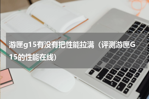 游匣g15有没有把性能拉满（评测游匣G15的性能在线）