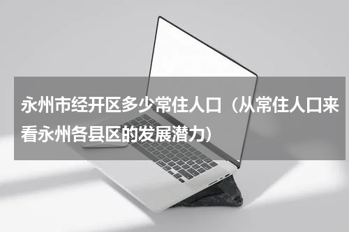 永州市经开区多少常住人口（从常住人口来看永州各县区的发展潜力）