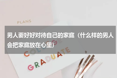 男人要好好对待自己的家庭（什么样的男人会把家庭放在心里）