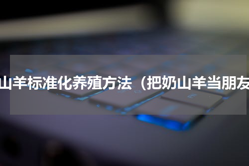 奶山羊标准化养殖方法（把奶山羊当朋友）