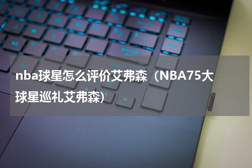 nba球星怎么评价艾弗森（NBA75大球星巡礼艾弗森）