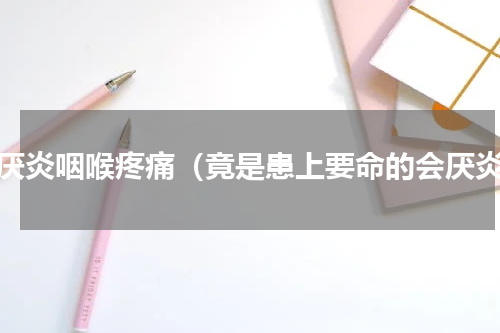 会厌炎咽喉疼痛（竟是患上要命的会厌炎）