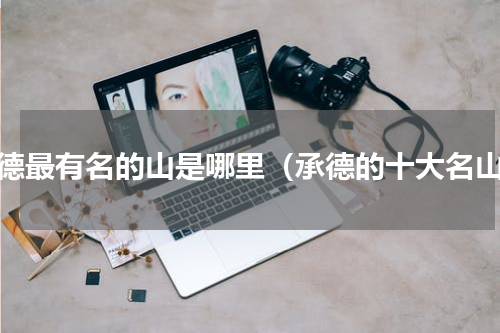 承德最有名的山是哪里（承德的十大名山）