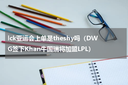 lck亚运会上单是theshy吗（DWG签下Khan牛国瑞将加盟LPL）