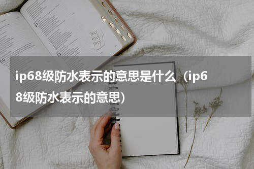 ip68级防水表示的意思是什么（ip68级防水表示的意思）