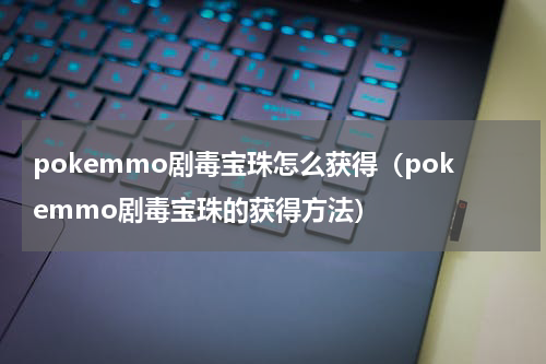 pokemmo剧毒宝珠怎么获得（pokemmo剧毒宝珠的获得方法）