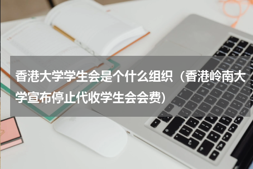 香港大学学生会是个什么组织（香港岭南大学宣布停止代收学生会会费）