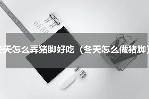 冬天怎么弄猪脚好吃（冬天怎么做猪脚）