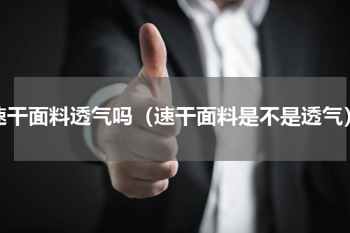 速干面料透气吗（速干面料是不是透气）