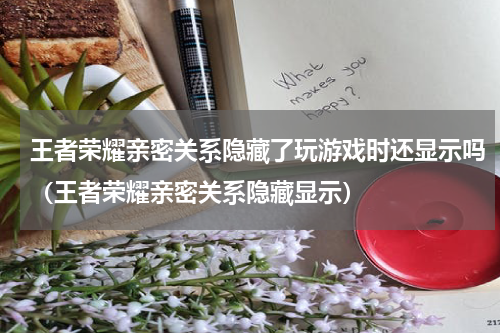 王者荣耀亲密关系隐藏了玩游戏时还显示吗（王者荣耀亲密关系隐藏显示）