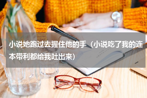 小说她跑过去握住他的手（小说吃了我的连本带利都给我吐出来）