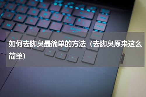 如何去脚臭最简单的方法（去脚臭原来这么简单）