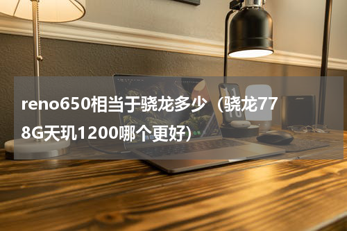 reno650相当于骁龙多少（骁龙778G天玑1200哪个更好）