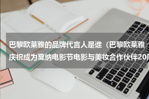 巴黎欧莱雅的品牌代言人是谁（巴黎欧莱雅庆祝成为戛纳电影节电影与美妆合作伙伴20周年）