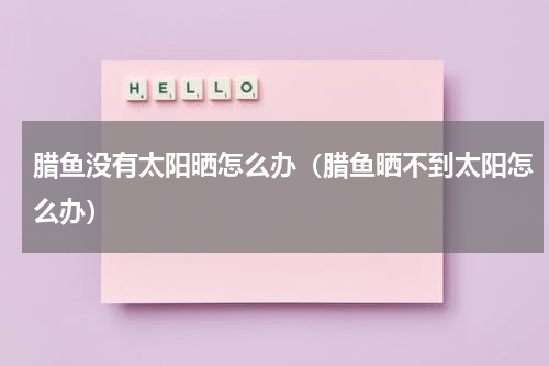 腊鱼没有太阳晒怎么办（腊鱼晒不到太阳怎么办）