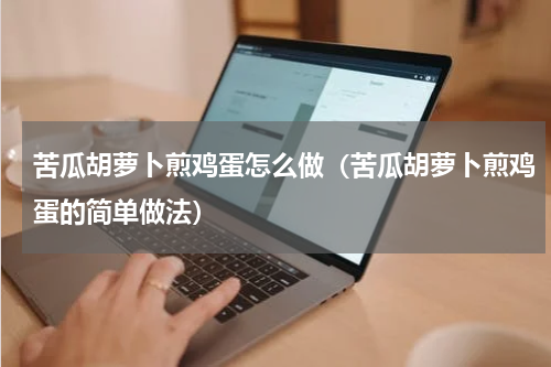 苦瓜胡萝卜煎鸡蛋怎么做（苦瓜胡萝卜煎鸡蛋的简单做法）
