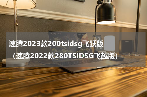 速腾2023款200tsidsg飞跃版（速腾2022款280TSIDSG飞越版）