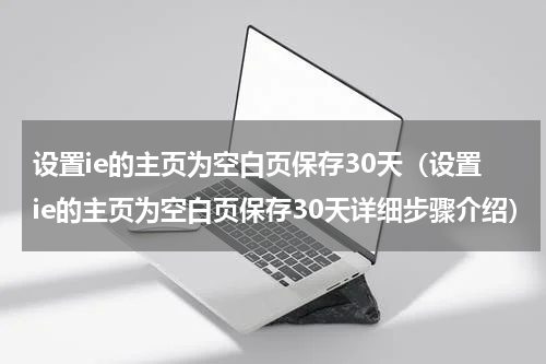 设置ie的主页为空白页保存30天（设置ie的主页为空白页保存30天详细步骤介绍）