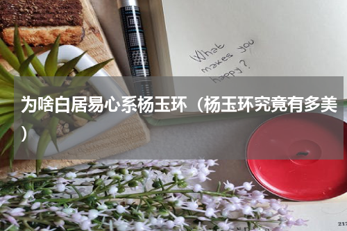为啥白居易心系杨玉环（杨玉环究竟有多美）