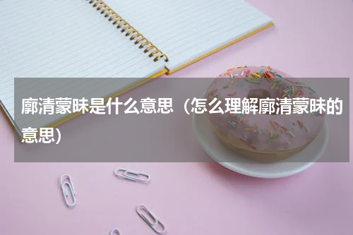 廓清蒙昧是什么意思（怎么理解廓清蒙昧的意思）
