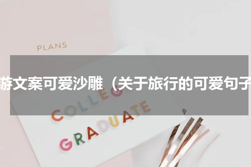旅游文案可爱沙雕（关于旅行的可爱句子）