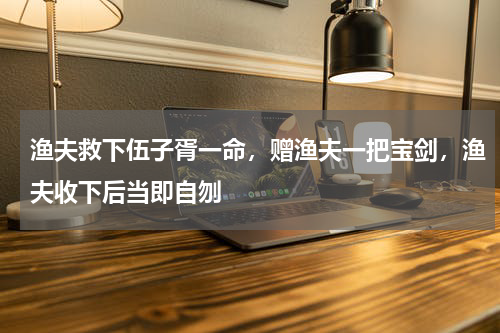 渔夫救下伍子胥一命，赠渔夫一把宝剑，渔夫收下后当即自刎