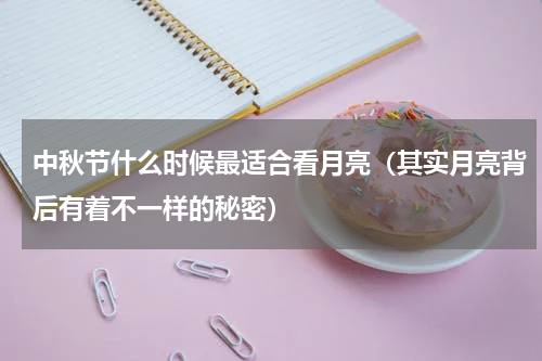 中秋节什么时候最适合看月亮（其实月亮背后有着不一样的秘密）