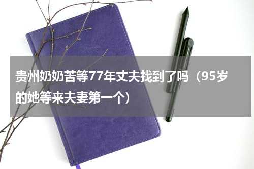 贵州奶奶苦等77年丈夫找到了吗（95岁的她等来夫妻第一个）