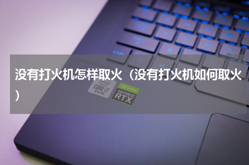 没有打火机怎样取火（没有打火机如何取火）