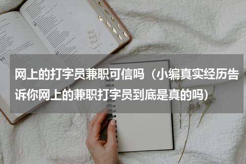 网上的打字员兼职可信吗（小编真实经历告诉你网上的兼职打字员到底是真的吗）