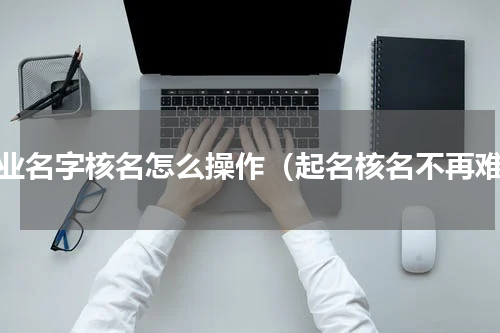 企业名字核名怎么操作（起名核名不再难）