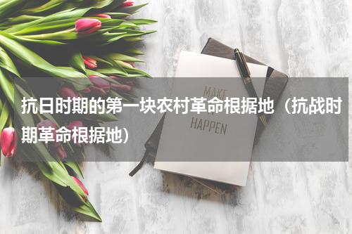 抗日时期的第一块农村革命根据地（抗战时期革命根据地）