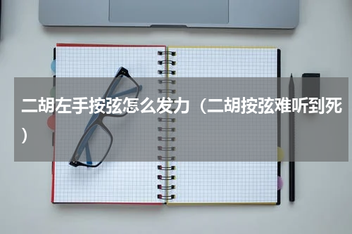二胡左手按弦怎么发力（二胡按弦难听到死）
