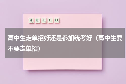 高中生走单招好还是参加统考好（高中生要不要走单招）