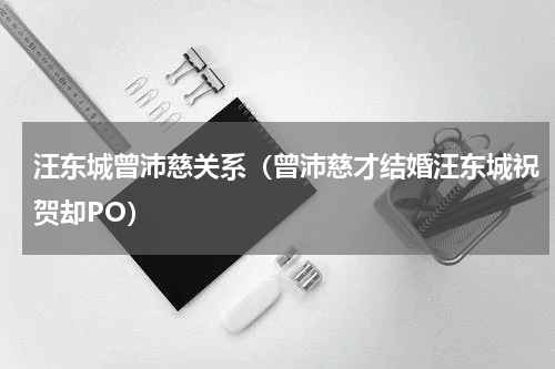汪东城曾沛慈关系（曾沛慈才结婚汪东城祝贺却PO）