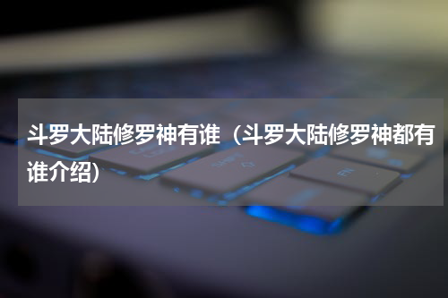 斗罗大陆修罗神有谁（斗罗大陆修罗神都有谁介绍）