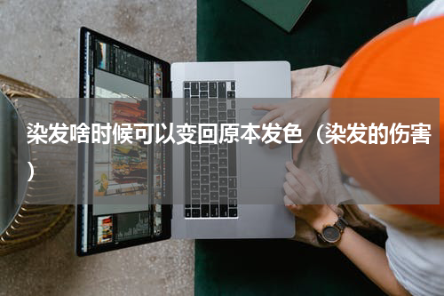 染发啥时候可以变回原本发色（染发的伤害）