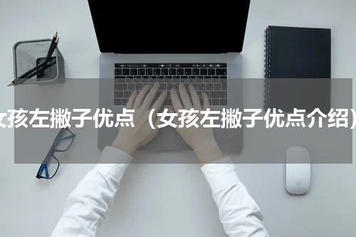 女孩左撇子优点（女孩左撇子优点介绍）