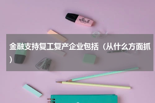 金融支持复工复产企业包括（从什么方面抓）
