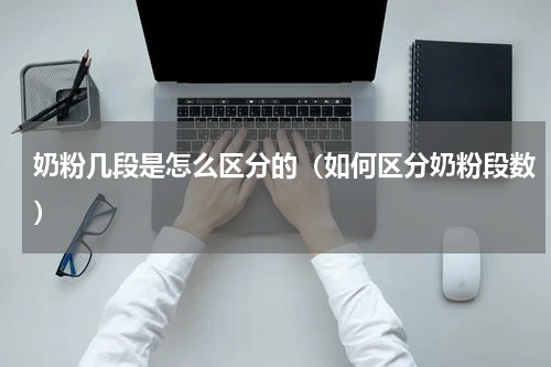 奶粉几段是怎么区分的（如何区分奶粉段数）