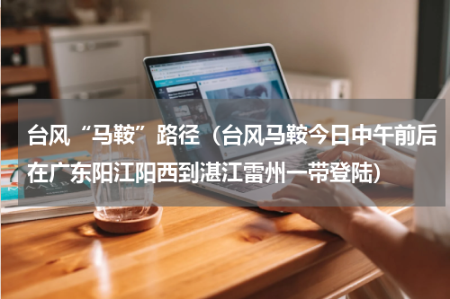 台风“马鞍”路径（台风马鞍今日中午前后在广东阳江阳西到湛江雷州一带登陆）