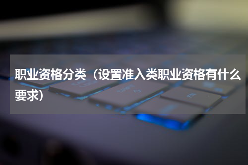 职业资格分类（设置准入类职业资格有什么要求）