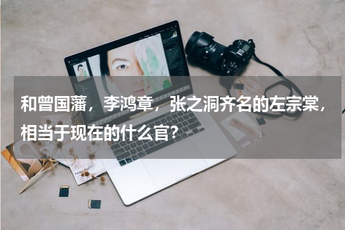 和曾国藩，李鸿章，张之洞齐名的左宗棠，相当于现在的什么官？
