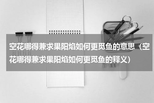 空花哪得兼求果阳焰如何更觅鱼的意思（空花哪得兼求果阳焰如何更觅鱼的释义）