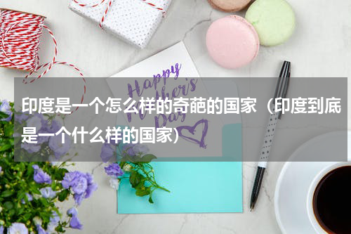 印度是一个怎么样的奇葩的国家（印度到底是一个什么样的国家）