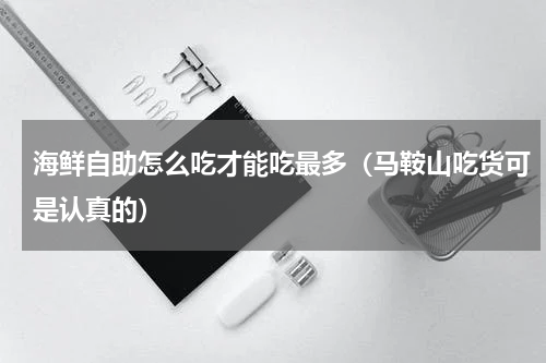 海鲜自助怎么吃才能吃最多（马鞍山吃货可是认真的）