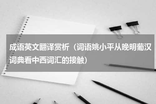 成语英文翻译赏析（词语姚小平从晚明葡汉词典看中西词汇的接触）