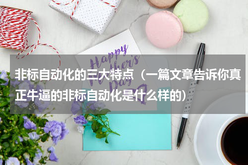 非标自动化的三大特点（一篇文章告诉你真正牛逼的非标自动化是什么样的）