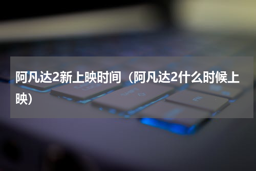 阿凡达2新上映时间（阿凡达2什么时候上映）