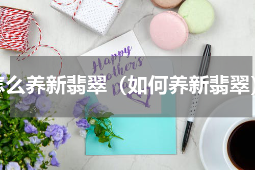 怎么养新翡翠（如何养新翡翠）